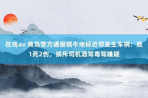 在线av 青岛警方通报铜牛地标近邻发生车祸：致1死2伤，摈斥司机酒驾毒驾嫌疑