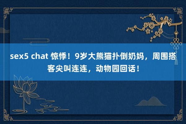 sex5 chat 惊悸！9岁大熊猫扑倒奶妈，周围搭客尖叫连连，动物园回话！