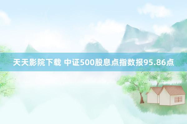 天天影院下载 中证500股息点指数报95.86点