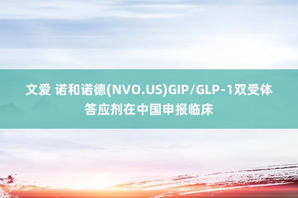 文爱 诺和诺德(NVO.US)GIP/GLP-1双受体答应剂在中国申报临床