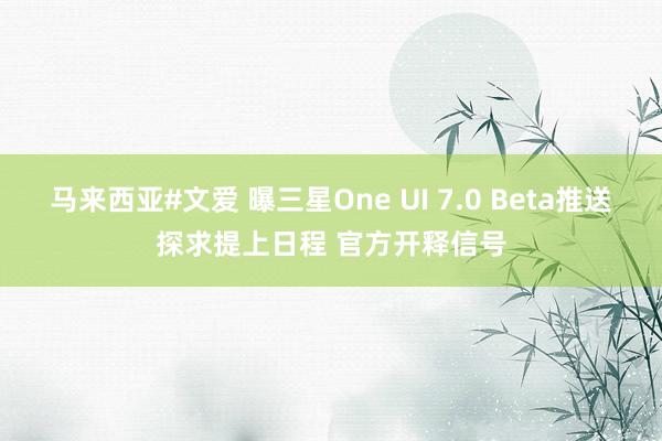 马来西亚#文爱 曝三星One UI 7.0 Beta推送探求提上日程 官方开释信号