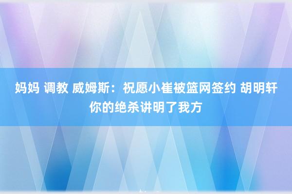 妈妈 调教 威姆斯：祝愿小崔被篮网签约 胡明轩你的绝杀讲明了我方