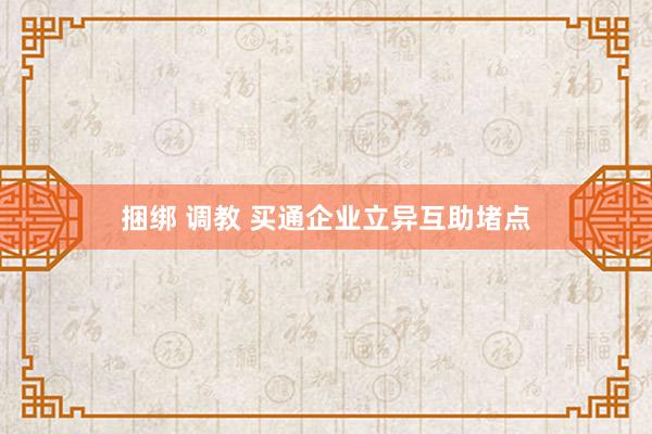 捆绑 调教 买通企业立异互助堵点