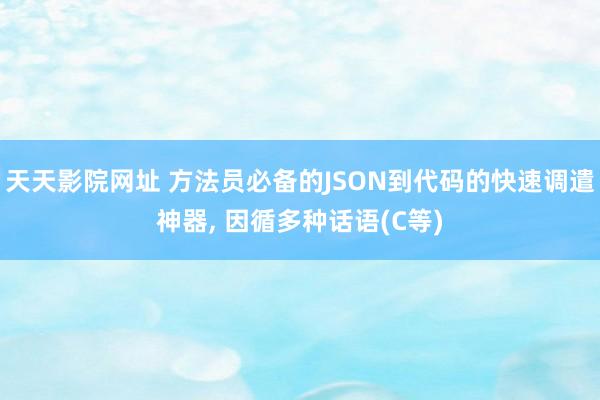 天天影院网址 方法员必备的JSON到代码的快速调遣神器， 因循多种话语(C等)