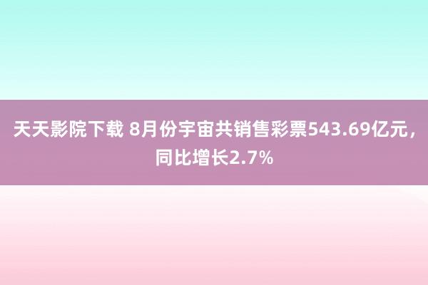 天天影院下载 8月份宇宙共销售彩票543.69亿元，同比增长2.7%