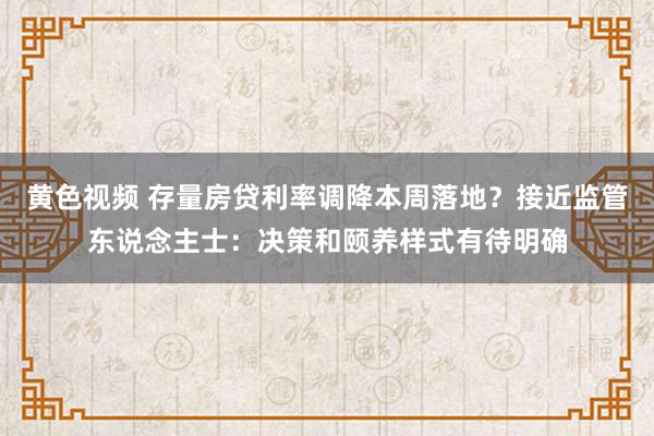 黄色视频 存量房贷利率调降本周落地？接近监管东说念主士：决策和颐养样式有待明确