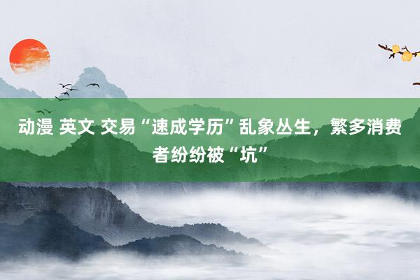 动漫 英文 交易“速成学历”乱象丛生，繁多消费者纷纷被“坑”