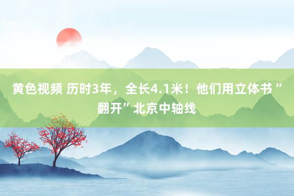 黄色视频 历时3年，全长4.1米！他们用立体书“翻开”北京中轴线