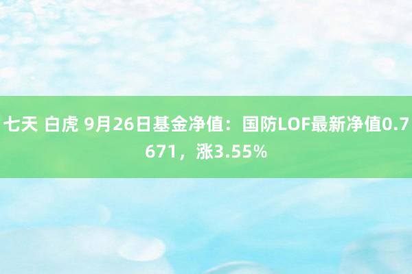 七天 白虎 9月26日基金净值：国防LOF最新净值0.7671，涨3.55%