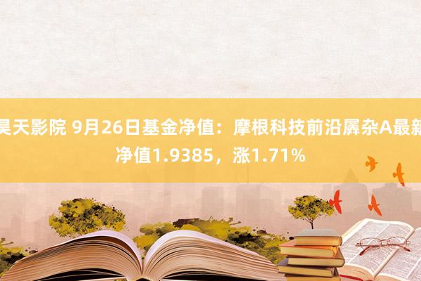 昊天影院 9月26日基金净值：摩根科技前沿羼杂A最新净值1.9385，涨1.71%