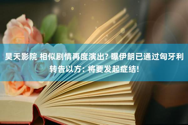 昊天影院 相似剧情再度演出? 曝伊朗已通过匈牙利转告以方: 将要发起症结!