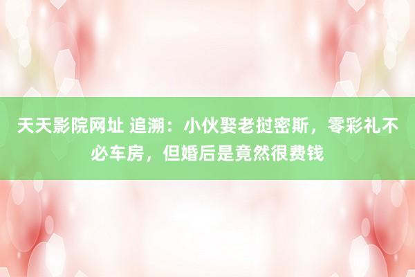 天天影院网址 追溯：小伙娶老挝密斯，零彩礼不必车房，但婚后是竟然很费钱