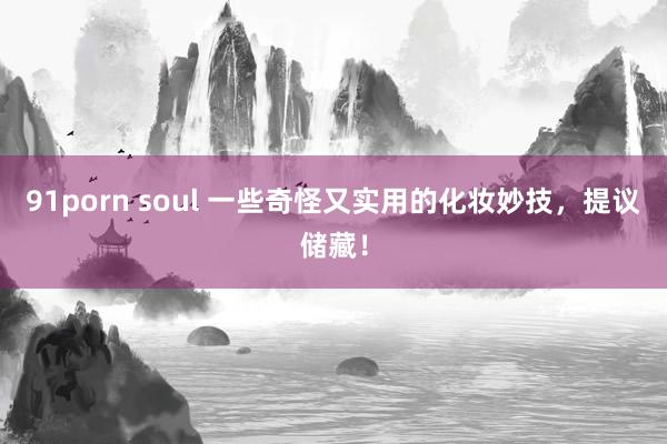 91porn soul 一些奇怪又实用的化妆妙技，提议储藏！