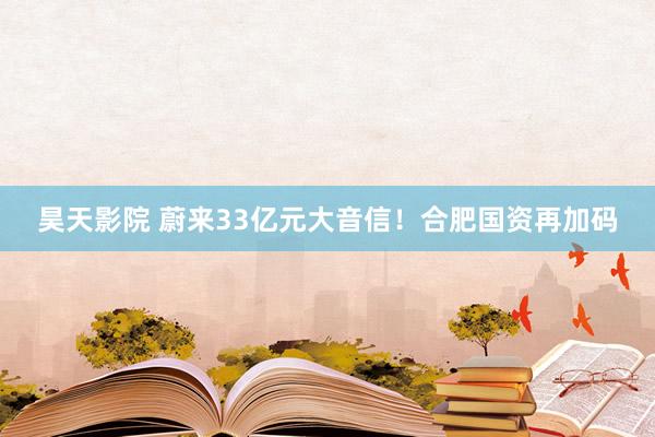 昊天影院 蔚来33亿元大音信！合肥国资再加码