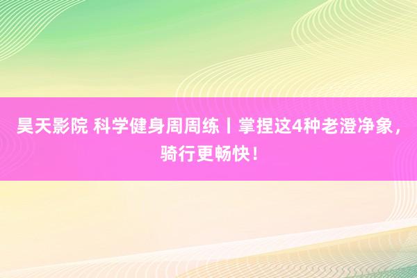 昊天影院 科学健身周周练丨掌捏这4种老澄净象，骑行更畅快！