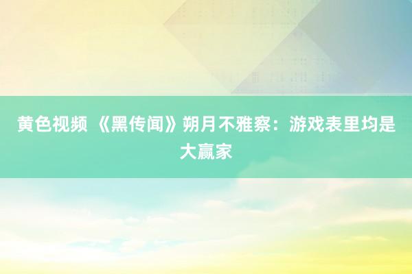 黄色视频 《黑传闻》朔月不雅察：游戏表里均是大赢家