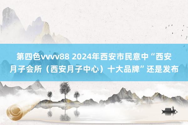 第四色vvvv88 2024年西安市民意中“西安月子会所（西安月子中心）十大品牌”还是发布