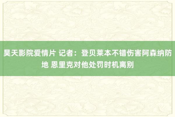 昊天影院爱情片 记者：登贝莱本不错伤害阿森纳防地 恩里克对他处罚时机离别