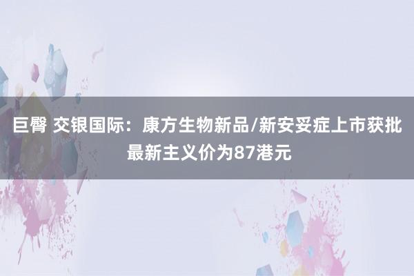 巨臀 交银国际：康方生物新品/新安妥症上市获批 最新主义价为87港元