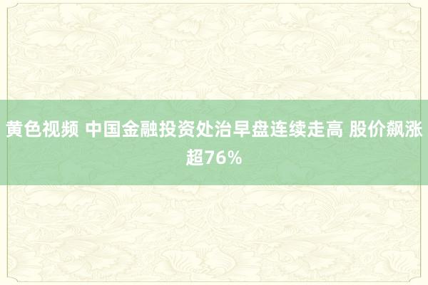 黄色视频 中国金融投资处治早盘连续走高 股价飙涨超76%