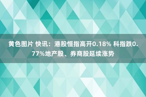 黄色图片 快讯：港股恒指高开0.18% 科指跌0.77%地产股、券商股延续涨势