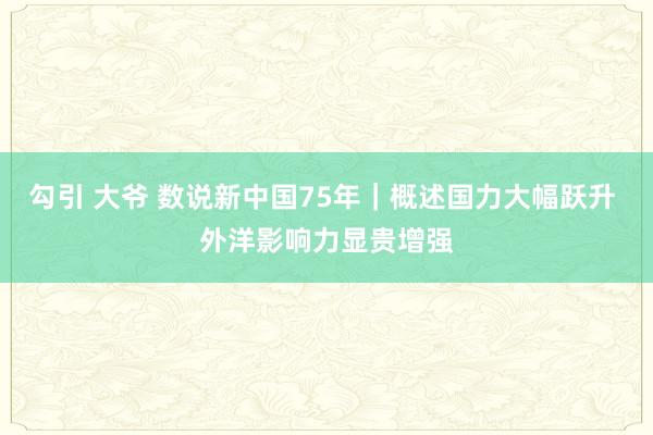 勾引 大爷 数说新中国75年｜概述国力大幅跃升 外洋影响力显贵增强