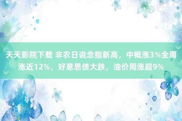 天天影院下载 非农日说念指新高，中概涨3%全周涨近12%，好意思债大跌，油价周涨超9%