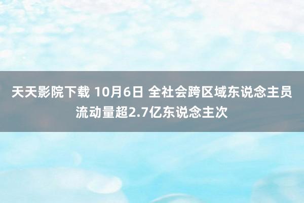 天天影院下载 10月6日 全社会跨区域东说念主员流动量超2.7亿东说念主次