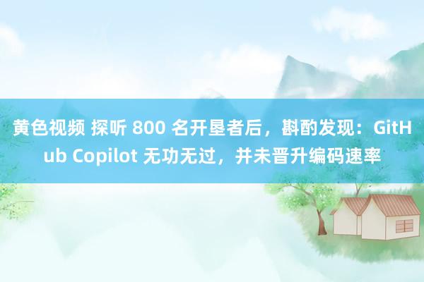 黄色视频 探听 800 名开垦者后，斟酌发现：GitHub Copilot 无功无过，并未晋升编码速率