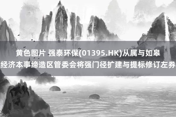 黄色图片 强泰环保(01395.HK)从属与如皋经济本事缔造区管委会将强门径扩建与提标修订左券