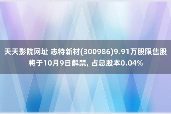 天天影院网址 志特新材(300986)9.91万股限售股将于10月9日解禁， 占总股本0.04%