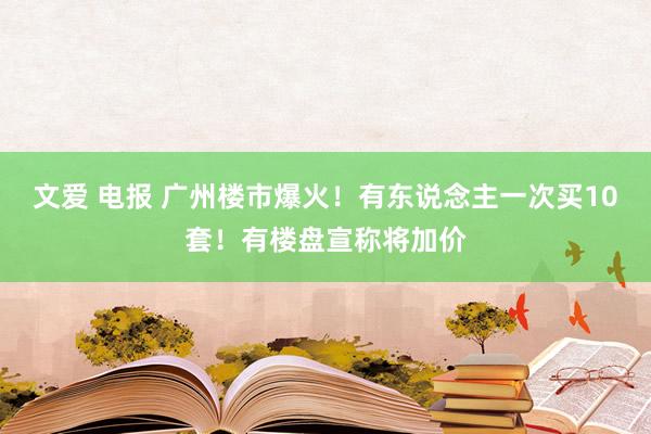 文爱 电报 广州楼市爆火！有东说念主一次买10套！有楼盘宣称将加价