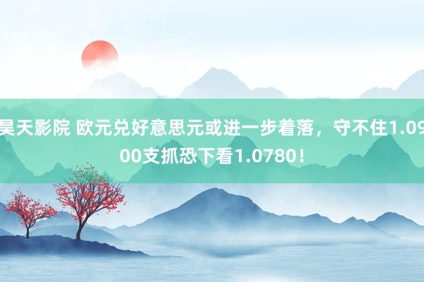 昊天影院 欧元兑好意思元或进一步着落，守不住1.0900支抓恐下看1.0780！