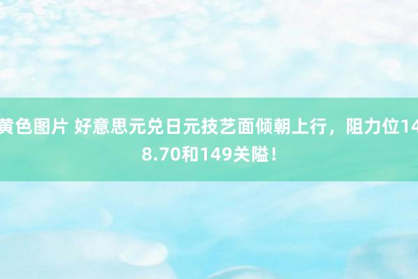 黄色图片 好意思元兑日元技艺面倾朝上行，阻力位148.70和149关隘！