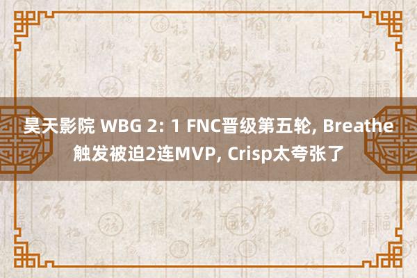 昊天影院 WBG 2: 1 FNC晋级第五轮， Breathe触发被迫2连MVP， Crisp太夸张了