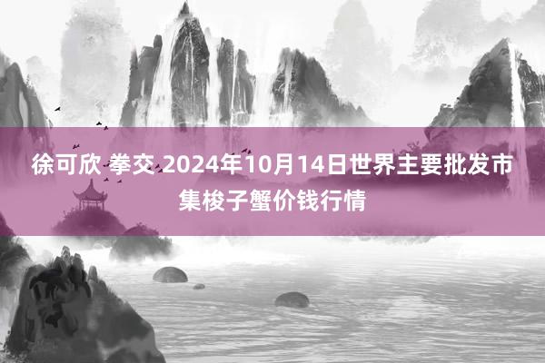 徐可欣 拳交 2024年10月14日世界主要批发市集梭子蟹价钱行情