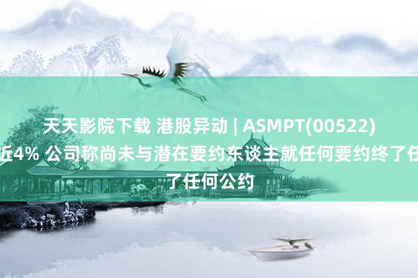 天天影院下载 港股异动 | ASMPT(00522)早盘涨近4% 公司称尚未与潜在要约东谈主就任何要约终了任何公约