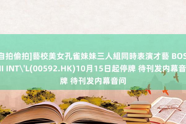 [自拍偷拍]藝校美女孔雀妹妹三人組同時表演才藝 BOSSINI INT'L(00592.HK)10月15日起停牌 待刊发内幕音问