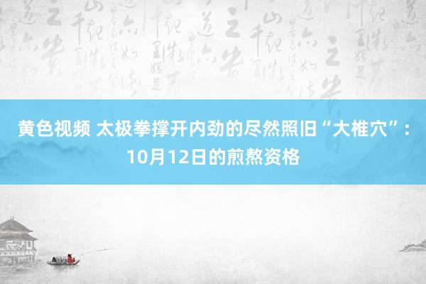 黄色视频 太极拳撑开内劲的尽然照旧“大椎穴”：10月12日的煎熬资格