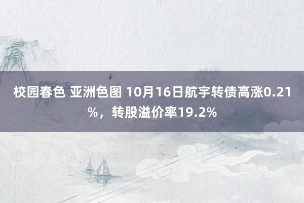 校园春色 亚洲色图 10月16日航宇转债高涨0.21%，转股溢价率19.2%