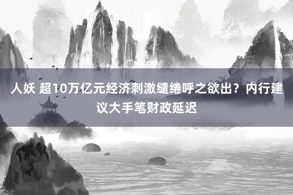 人妖 超10万亿元经济刺激缱绻呼之欲出？内行建议大手笔财政延迟