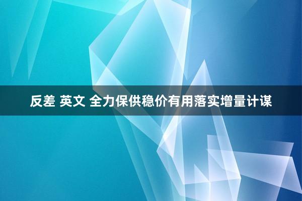 反差 英文 全力保供稳价有用落实增量计谋