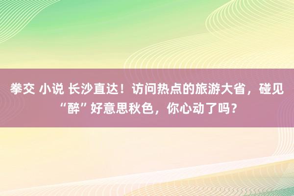 拳交 小说 长沙直达！访问热点的旅游大省，碰见“醉”好意思秋色，你心动了吗？