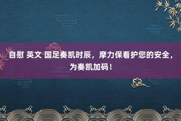 自慰 英文 国足奏凯时辰，摩力保看护您的安全，为奏凯加码！