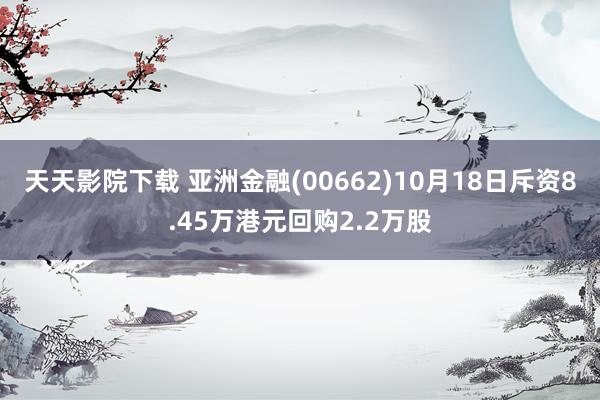 天天影院下载 亚洲金融(00662)10月18日斥资8.45万港元回购2.2万股