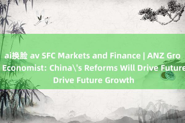 ai换脸 av SFC Markets and Finance | ANZ Group Chief Economist: China's Reforms Will Drive Future Growth