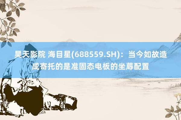 昊天影院 海目星(688559.SH)：当今如故造成寄托的是准固态电板的坐蓐配置