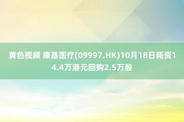 黄色视频 康基医疗(09997.HK)10月18日耗资14.4万港元回购2.5万股