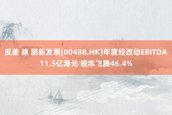 反差 婊 丽新发展(00488.HK)年度经改动EBITDA11.5亿港元 按年飞腾46.4%