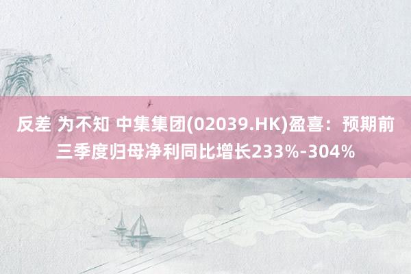 反差 为不知 中集集团(02039.HK)盈喜：预期前三季度归母净利同比增长233%-304%